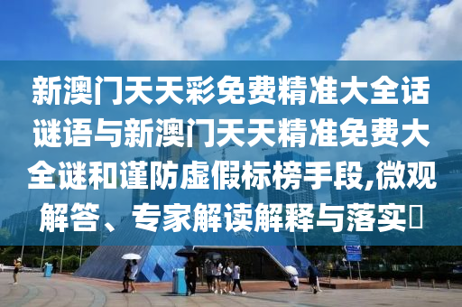 新澳門天天彩免費精準大全話謎語與新澳門天天精準免費大全謎和謹防虛假標榜手段,微觀解答、專家解讀解釋與落實?