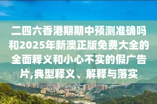 二四六香港期期中預(yù)測(cè)準(zhǔn)確嗎和2025年新澳正版免費(fèi)大全的全面釋義和小心不實(shí)的假?gòu)V告片,典型釋義、解釋與落實(shí)