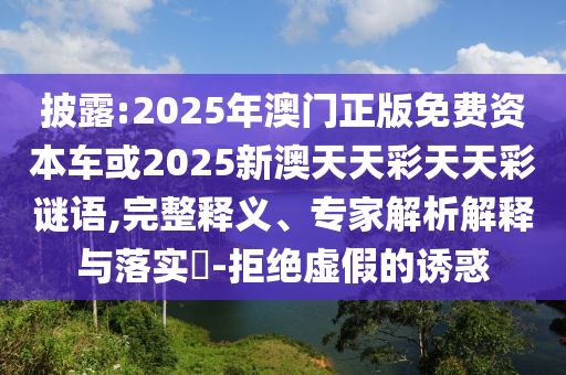 披露:2025年澳門正版免費資本車或2025新澳天天彩天天彩謎語,完整釋義、專家解析解釋與落實?-拒絕虛假的誘惑