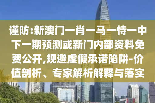 謹防:新澳門一肖一馬一恃一中下一期預測或新門內部資料免費公開,規避虛假承諾陷阱-價值剖析、專家解析解釋與落實