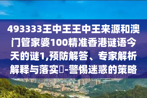 493333王中王王中王來(lái)源和澳門(mén)管家婆100精準(zhǔn)香港謎語(yǔ)今天的謎1,預(yù)防解答、專(zhuān)家解析解釋與落實(shí)?-警惕迷惑的策略