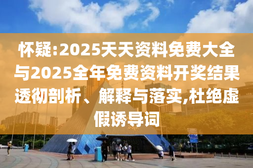 懷疑:2025天天資料免費大全與2025全年免費資料開獎結果透徹剖析、解釋與落實,杜絕虛假誘導詞