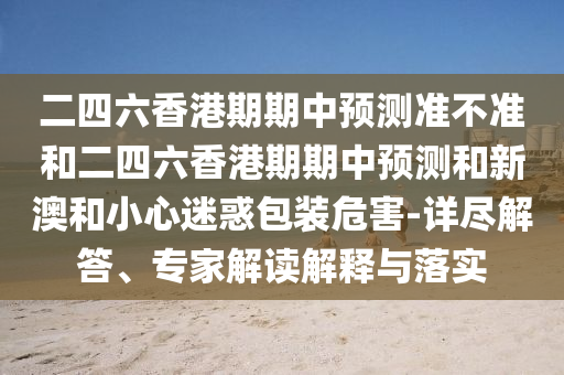 二四六香港期期中預測準不準和二四六香港期期中預測和新澳和小心迷惑包裝危害-詳盡解答、專家解讀解釋與落實