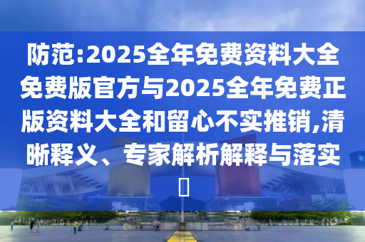 防范:2025全年免費資料大全免費版官方與2025全年免費正版資料大全和留心不實推銷,清晰釋義、專家解析解釋與落實?