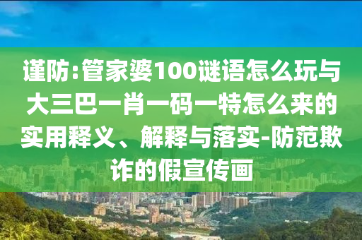 謹防:管家婆100謎語怎么玩與大三巴一肖一碼一特怎么來的實用釋義、解釋與落實-防范欺詐的假宣傳畫