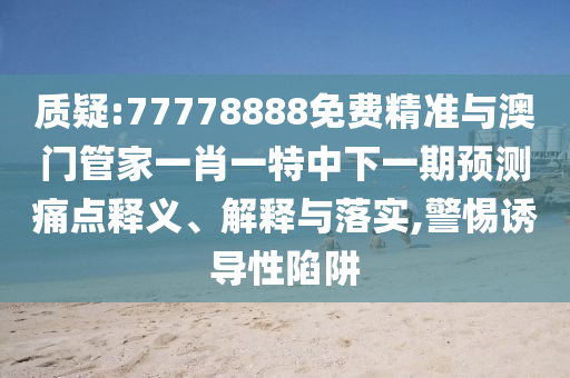 質疑:77778888免費精準與澳門管家一肖一特中下一期預測痛點釋義、解釋與落實,警惕誘導性陷阱