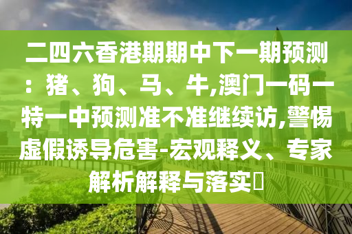 二四六香港期期中下一期預(yù)測(cè):豬、狗、馬、牛,澳門(mén)一碼一特一中預(yù)測(cè)準(zhǔn)不準(zhǔn)繼續(xù)訪,警惕虛假誘導(dǎo)危害-宏觀釋義、專(zhuān)家解析解釋與落實(shí)?