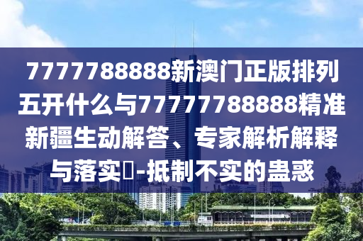 7777788888新澳門(mén)正版排列五開(kāi)什么與77777788888精準(zhǔn)新疆生動(dòng)解答、專(zhuān)家解析解釋與落實(shí)?-抵制不實(shí)的蠱惑