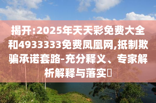 揭開:2025年天天彩免費大全和4933333免費鳳凰網(wǎng),抵制欺騙承諾套路-充分釋義、專家解析解釋與落實?