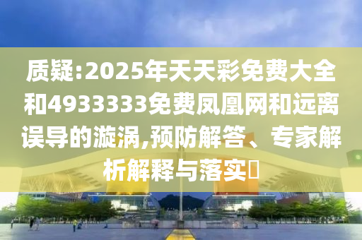 質疑:2025年天天彩免費大全和4933333免費鳳凰網和遠離誤導的漩渦,預防解答、專家解析解釋與落實?
