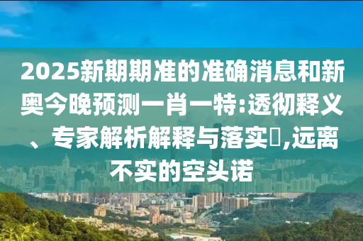 2025新期期準的準確消息和新奧今晚預(yù)測一肖一特:透徹釋義、專家解析解釋與落實?,遠離不實的空頭諾