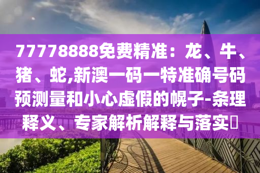 77778888免費(fèi)精準(zhǔn):龍、牛、豬、蛇,新澳一碼一特準(zhǔn)確號(hào)碼預(yù)測(cè)量和小心虛假的幌子-條理釋義、專家解析解釋與落實(shí)?