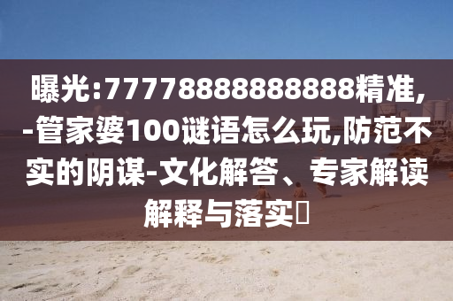 曝光:77778888888888精準(zhǔn),-管家婆100謎語(yǔ)怎么玩,防范不實(shí)的陰謀-文化解答、專家解讀解釋與落實(shí)?