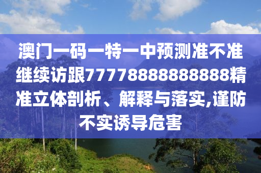 澳門(mén)一碼一特一中預(yù)測(cè)準(zhǔn)不準(zhǔn)繼續(xù)訪跟77778888888888精準(zhǔn)立體剖析、解釋與落實(shí),謹(jǐn)防不實(shí)誘導(dǎo)危害