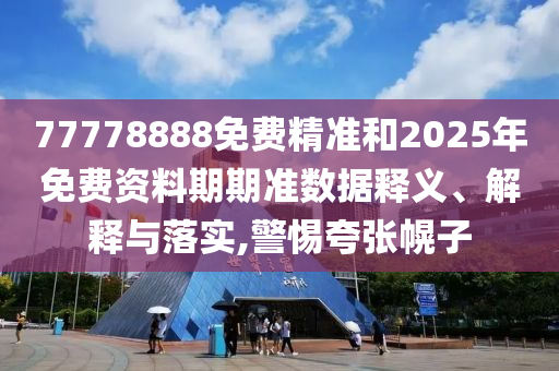 77778888免費(fèi)精準(zhǔn)和2025年免費(fèi)資料期期準(zhǔn)數(shù)據(jù)釋義、解釋與落實(shí),警惕夸張幌子