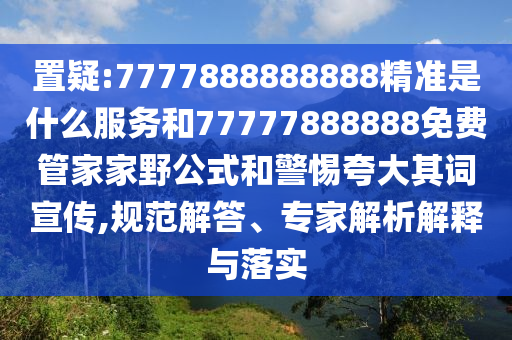 置疑:7777888888888精準(zhǔn)是什么服務(wù)和77777888888免費(fèi)管家家野公式和警惕夸大其詞宣傳,規(guī)范解答、專家解析解釋與落實(shí)