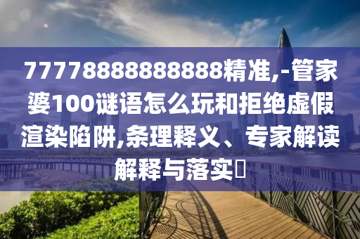 77778888888888精準(zhǔn),-管家婆100謎語(yǔ)怎么玩和拒絕虛假渲染陷阱,條理釋義、專家解讀解釋與落實(shí)?
