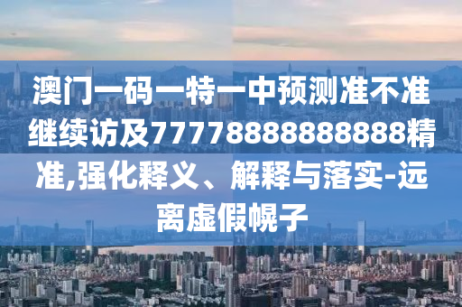 澳門一碼一特一中預測準不準繼續訪及77778888888888精準,強化釋義、解釋與落實-遠離虛假幌子