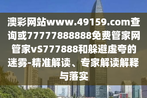 澳彩網(wǎng)站www.49159.соm查詢或77777888888免費(fèi)管家網(wǎng)管家vS777888和躲避虛夸的迷霧-精準(zhǔn)解讀、專(zhuān)家解讀解釋與落實(shí)