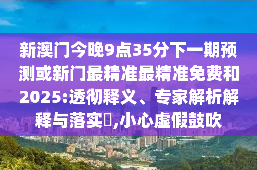新澳門今晚9點35分下一期預測或新門最精準最精準免費和2025:透徹釋義、專家解析解釋與落實?,小心虛假鼓吹
