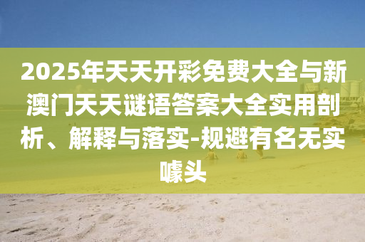 2025年天天開彩免費大全與新澳門天天謎語答案大全實用剖析、解釋與落實-規避有名無實噱頭