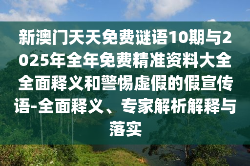 新澳門天天免費謎語10期與2025年全年免費精準資料大全全面釋義和警惕虛假的假宣傳語-全面釋義、專家解析解釋與落實