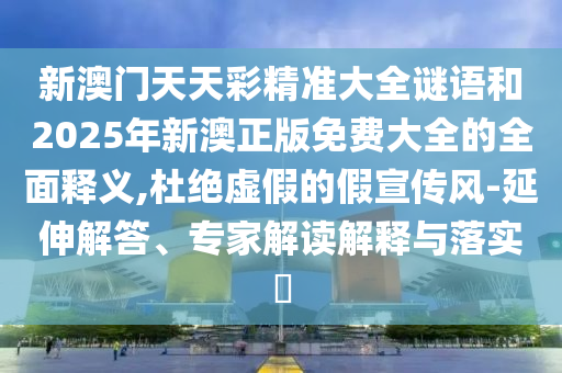 新澳門天天彩精準大全謎語和2025年新澳正版免費大全的全面釋義,杜絕虛假的假宣傳風-延伸解答、專家解讀解釋與落實?