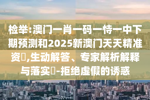 檢舉:澳門一肖一碼一恃一中下期預測和2025新澳門天天精準資枓,生動解答、專家解析解釋與落實?-拒絕虛假的誘惑