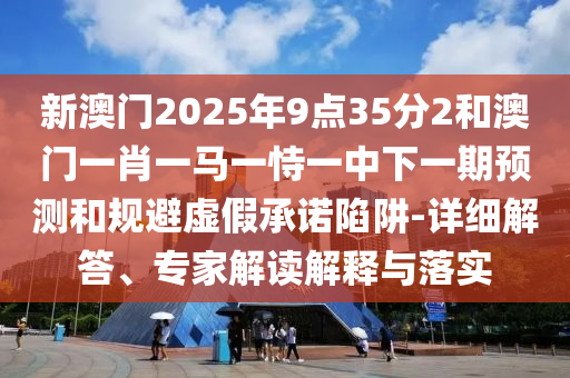 新澳門2025年9點35分2和澳門一肖一馬一恃一中下一期預測和規避虛假承諾陷阱-詳細解答、專家解讀解釋與落實