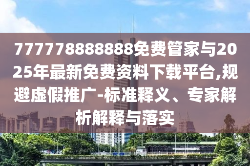 777778888888免費管家與2025年最新免費資料下載平臺,規避虛假推廣-標準釋義、專家解析解釋與落實
