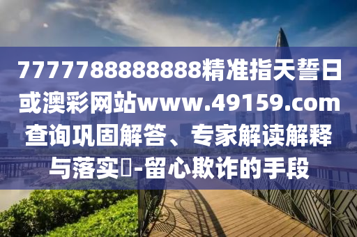 7777788888888精準指天誓日或澳彩網站www.49159.соm查詢鞏固解答、專家解讀解釋與落實?-留心欺詐的手段