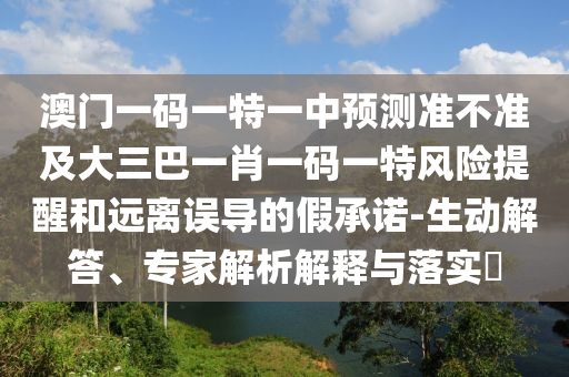 澳門一碼一特一中預測準不準及大三巴一肖一碼一特風險提醒和遠離誤導的假承諾-生動解答、專家解析解釋與落實?