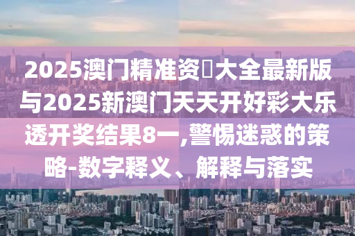 2025澳門精準資枓大全最新版與2025新澳門天天開好彩大樂透開獎結果8一,警惕迷惑的策略-數字釋義、解釋與落實