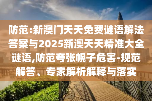 防范:新澳門天天免費謎語解法答案與2025新澳天天精準大全謎語,防范夸張幌子危害-規范解答、專家解析解釋與落實