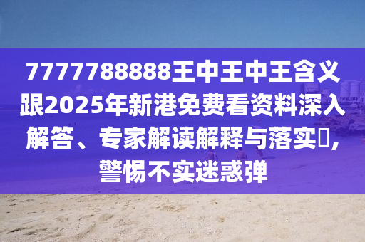 7777788888王中王中王含義跟2025年新港免費看資料深入解答、專家解讀解釋與落實?,警惕不實迷惑彈