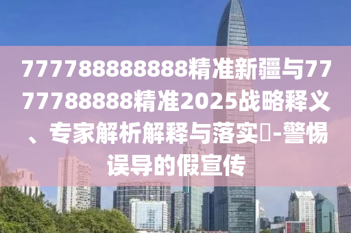 777788888888精準新疆與7777788888精準2025戰略釋義、專家解析解釋與落實?-警惕誤導的假宣傳