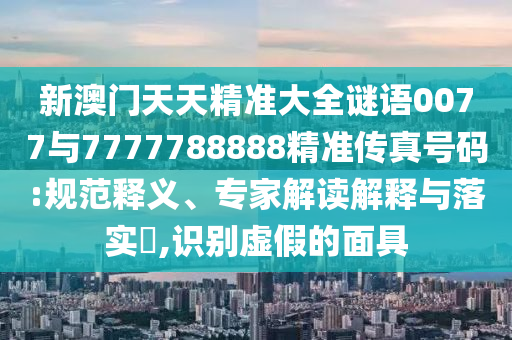 新澳門天天精準(zhǔn)大全謎語(yǔ)0077與7777788888精準(zhǔn)傳真號(hào)碼:規(guī)范釋義、專家解讀解釋與落實(shí)?,識(shí)別虛假的面具