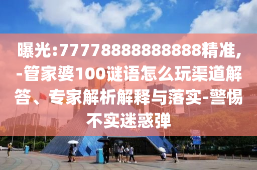 曝光:77778888888888精準,-管家婆100謎語怎么玩渠道解答、專家解析解釋與落實-警惕不實迷惑彈