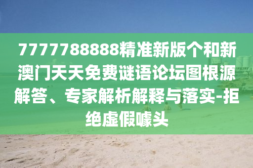 7777788888精準新版個和新澳門天天免費謎語論壇圖根源解答、專家解析解釋與落實-拒絕虛假噱頭