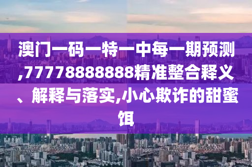 澳門一碼一特一中每一期預測,77778888888精準整合釋義、解釋與落實,小心欺詐的甜蜜餌