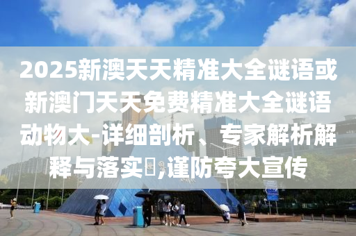 2025新澳天天精準大全謎語或新澳門天天免費精準大全謎語動物大-詳細剖析、專家解析解釋與落實?,謹防夸大宣傳