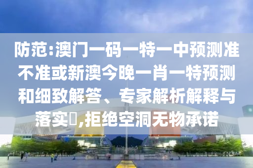 防范:澳門一碼一特一中預測準不準或新澳今晚一肖一特預測和細致解答、專家解析解釋與落實?,拒絕空洞無物承諾