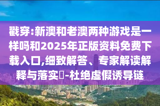 戳穿:新澳和老澳兩種游戲是一樣嗎和2025年正版資料免費下載入口,細致解答、專家解讀解釋與落實?-杜絕虛假誘導鏈