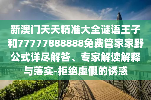 新澳門天天精準大全謎語王子和77777888888免費管家家野公式詳盡解答、專家解讀解釋與落實-拒絕虛假的誘惑