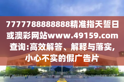 7777788888888精準指天誓日或澳彩網站www.49159.соm查詢:高效解答、解釋與落實,小心不實的假廣告片