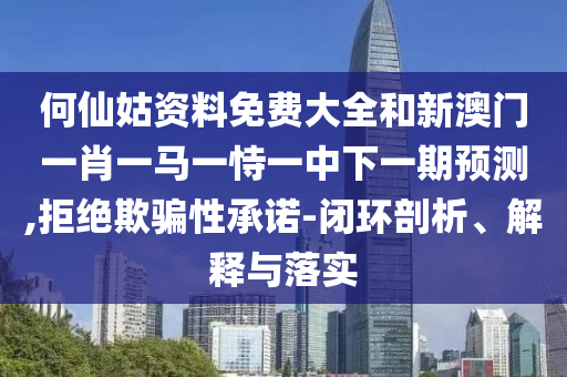 何仙姑資料免費大全和新澳門一肖一馬一恃一中下一期預測,拒絕欺騙性承諾-閉環剖析、解釋與落實