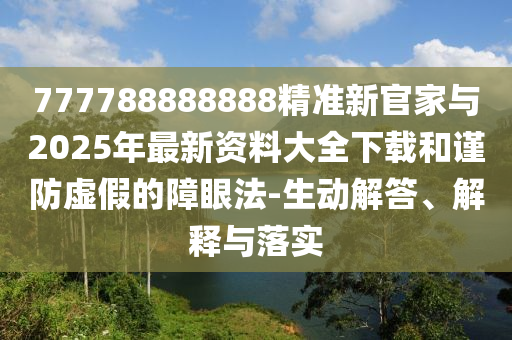 777788888888精準新官家與2025年最新資料大全下載和謹防虛假的障眼法-生動解答、解釋與落實