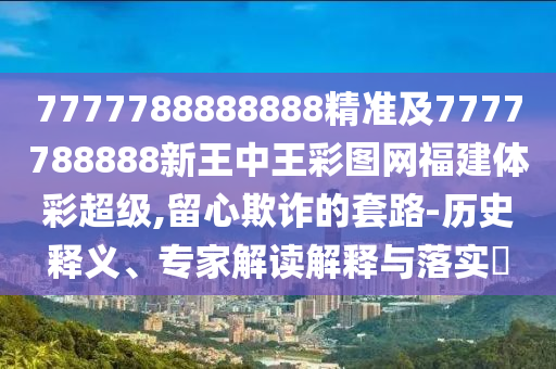 7777788888888精準及7777788888新王中王彩圖網福建體彩超級,留心欺詐的套路-歷史釋義、專家解讀解釋與落實?