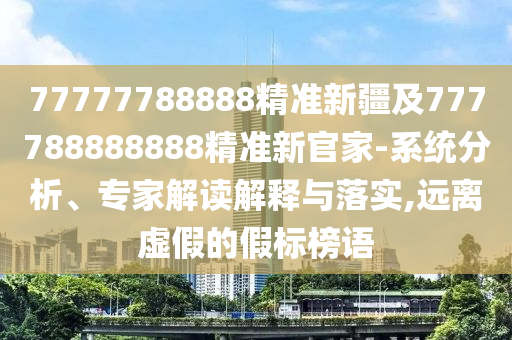 77777788888精準新疆及777788888888精準新官家-系統分析、專家解讀解釋與落實,遠離虛假的假標榜語
