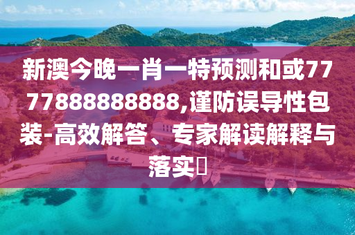 新澳今晚一肖一特預測和或7777888888888,謹防誤導性包裝-高效解答、專家解讀解釋與落實?